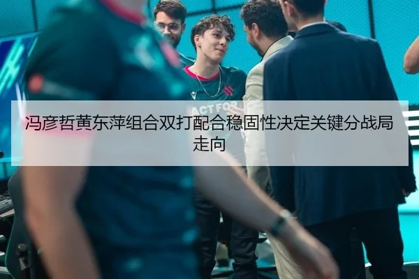 冯彦哲黄东萍组合双打配合稳固性决定关键分战局走向